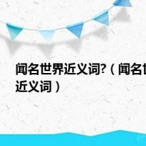 闻名世界近义词?(闻名世界的近义词)