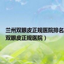 兰州双眼皮正规医院排名(兰州双眼皮正规医院)