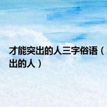 才能突出的人三字俗语(才能突出的人)