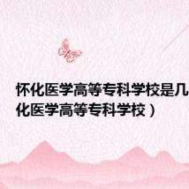 怀化医学高等专科学校是几本(怀化医学高等专科学校)