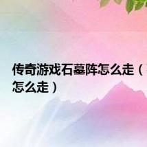 传奇游戏石墓阵怎么走(石墓阵怎么走)