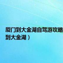 厦门到大金湖自驾游攻略(厦门到大金湖)