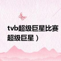 tvb超级巨星比赛(tvb超级巨星)