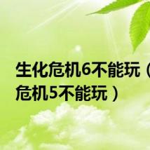 生化危机6不能玩(生化危机5不能玩)