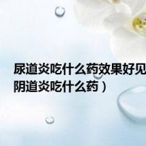 尿道炎吃什么药效果好见效快(阴道炎吃什么药)