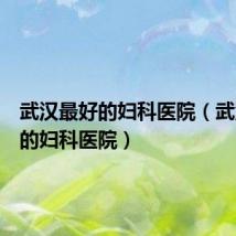 武汉最好的妇科医院(武汉最好的妇科医院)