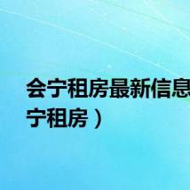 会宁租房最新信息（会宁租房）