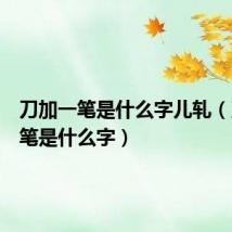 刀加一笔是什么字儿轧(刀加一笔是什么字)