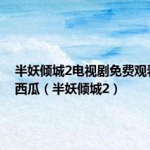 半妖倾城2电视剧免费观看全集西瓜(半妖倾城2)