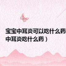 宝宝中耳炎可以吃什么药(宝宝中耳炎吃什么药)
