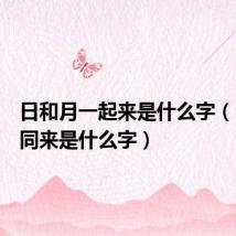 日和月一起来是什么字(日月一同来是什么字)