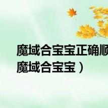 魔域合宝宝正确顺序(魔域合宝宝)
