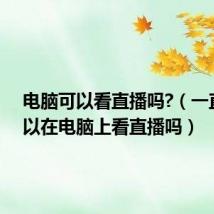 电脑可以看直播吗?(一直播可以在电脑上看直播吗)