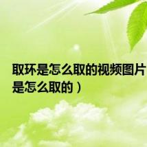 取环是怎么取的视频图片(取环是怎么取的)