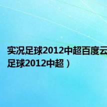 实况足球2012中超百度云(实况足球2012中超)