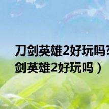 刀剑英雄2好玩吗?(刀剑英雄2好玩吗)