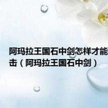 阿玛拉王国石中剑怎样才能最高攻击(阿玛拉王国石中剑)