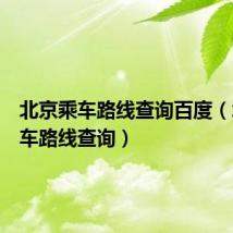 北京乘车路线查询百度(北京乘车路线查询)