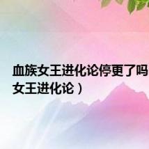 血族女王进化论停更了吗(血族女王进化论)