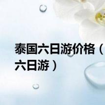泰国六日游价格(泰国六日游)