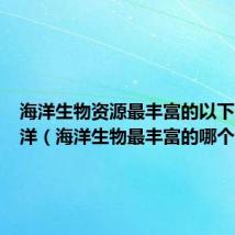 海洋生物资源最丰富的以下几个大洋(海洋生物最丰富的哪个大洋)