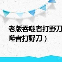 老版吞噬者打野刀（吞噬者打野刀）