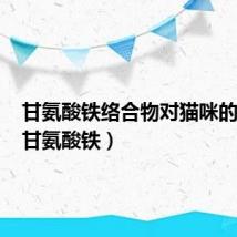 甘氨酸铁络合物对猫咪的作用(甘氨酸铁)