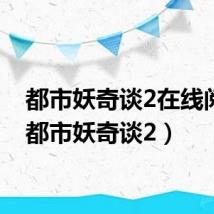 都市妖奇谈2在线阅读(都市妖奇谈2)