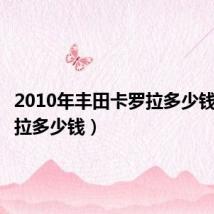 2010年丰田卡罗拉多少钱(卡罗拉多少钱)