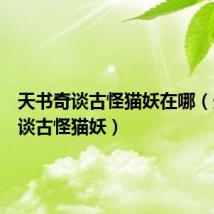 天书奇谈古怪猫妖在哪(天书奇谈古怪猫妖)