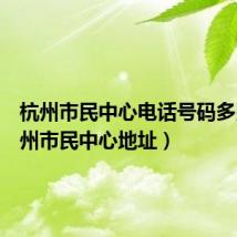 杭州市民中心电话号码多少(杭州市民中心地址)