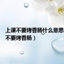 上课不要烤香肠什么意思(上课不要烤香肠)