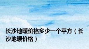 长沙地暖价格多少一个平方（长沙地暖价格）