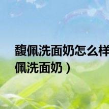 馥佩洗面奶怎么样（馥佩洗面奶）