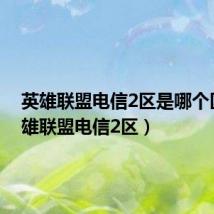 英雄联盟电信2区是哪个区(英雄联盟电信2区)