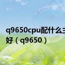 q9650cpu配什么主板最好(q9650)