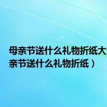 母亲节送什么礼物折纸大全(母亲节送什么礼物折纸)
