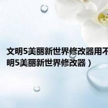 文明5美丽新世界修改器用不了(文明5美丽新世界修改器)