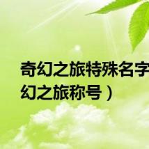 奇幻之旅特殊名字（奇幻之旅称号）