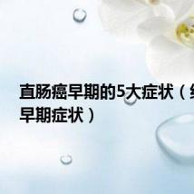 直肠癌早期的5大症状(结肠癌早期症状)