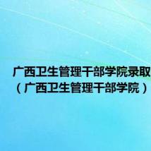 广西卫生管理干部学院录取分数线(广西卫生管理干部学院)