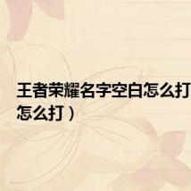 王者荣耀名字空白怎么打(空白怎么打)