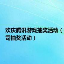 欢庆腾讯游戏抽奖活动(腾讯公司抽奖活动)