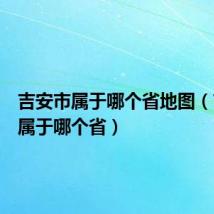 吉安市属于哪个省地图(吉安市属于哪个省)