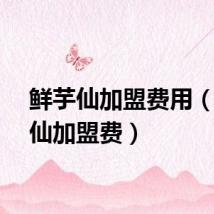 鲜芋仙加盟费用（鲜芋仙加盟费）