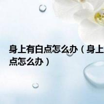身上有白点怎么办(身上出现白点怎么办)