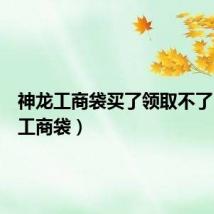 神龙工商袋买了领取不了(神龙工商袋)