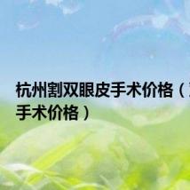 杭州割双眼皮手术价格(双眼皮手术价格)