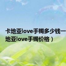 卡地亚love手镯多少钱一个(卡地亚love手镯价格)