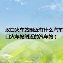 汉口火车站附近有什么汽车站(汉口火车站附近的汽车站)